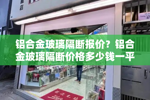 铝合金玻璃隔断报价？铝合金玻璃隔断价格多少钱一平方米
