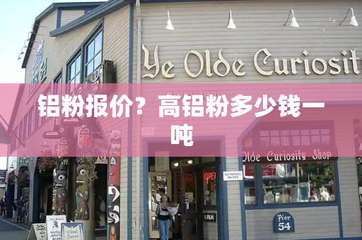 铝粉报价？高铝粉多少钱一吨-第1张图片-星选测评