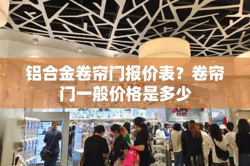 铝合金卷帘门报价表？卷帘门一般价格是多少
