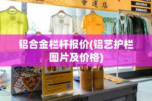 铝合金栏杆报价(铝艺护栏图片及价格)