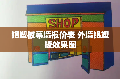 铝塑板幕墙报价表 外墙铝塑板效果图