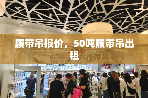 履带吊报价，50吨履带吊出租