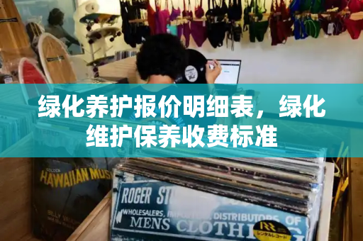 绿化养护报价明细表，绿化维护保养收费标准