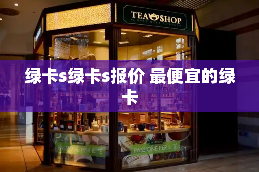 绿卡s绿卡s报价 最便宜的绿卡