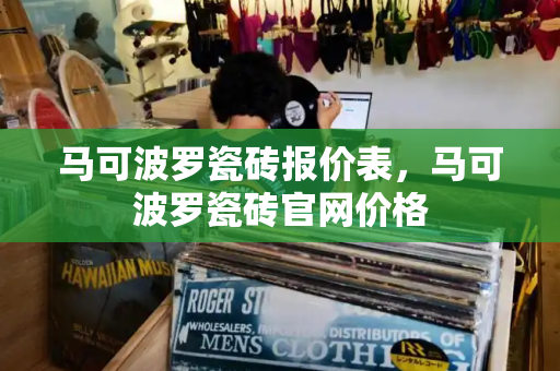 马可波罗瓷砖报价表，马可波罗瓷砖官网价格