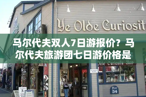 马尔代夫双人7日游报价？马尔代夫旅游团七日游价格是多少