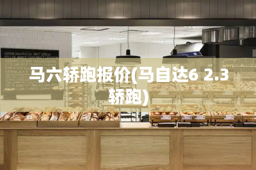 马六轿跑报价(马自达6 2.3轿跑)