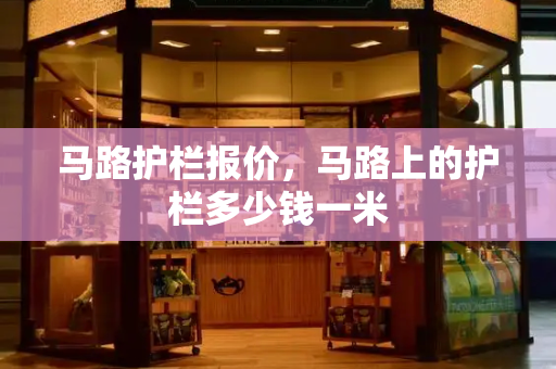 马路护栏报价，马路上的护栏多少钱一米