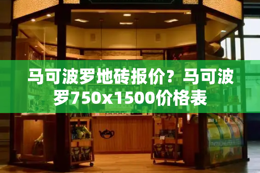马可波罗地砖报价？马可波罗750x1500价格表
