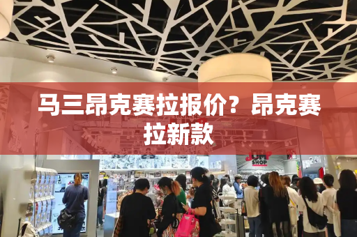 马三昂克赛拉报价？昂克赛拉新款