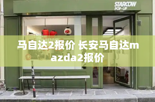 马自达2报价 长安马自达mazda2报价-第1张图片-星选测评