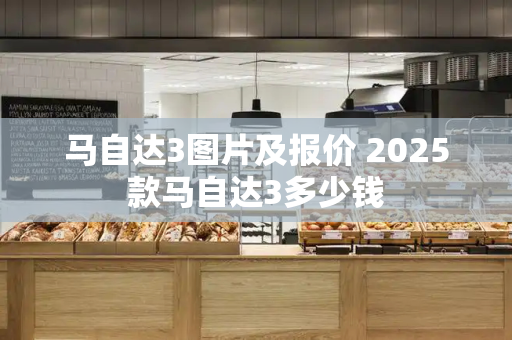 马自达3图片及报价 2025款马自达3多少钱