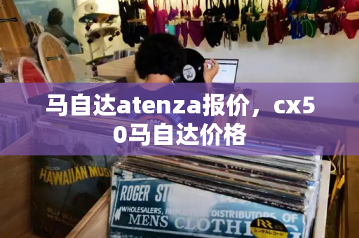 马自达atenza报价，cx50马自达价格