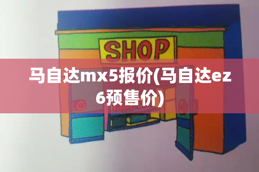 马自达mx5报价(马自达ez6预售价)