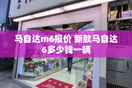 马自达m6报价 新款马自达6多少钱一辆