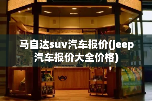 马自达suv汽车报价(jeep汽车报价大全价格)