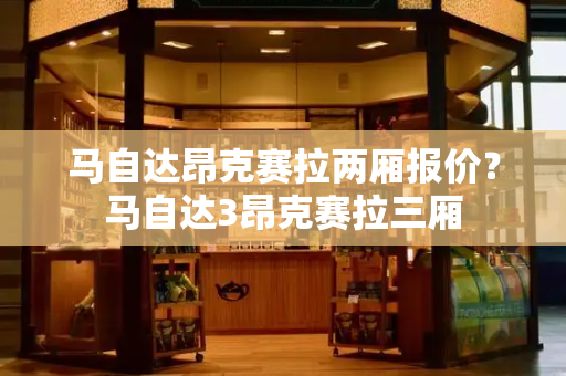 马自达昂克赛拉两厢报价？马自达3昂克赛拉三厢