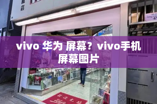 vivo 华为 屏幕？vivo手机屏幕图片-第1张图片-星选测评