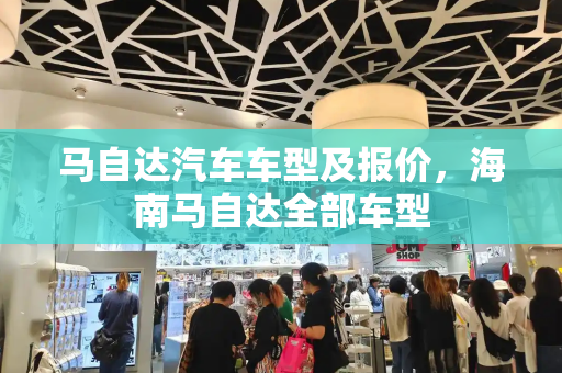 马自达汽车车型及报价，海南马自达全部车型