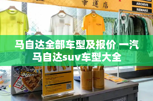 马自达全部车型及报价 一汽马自达suv车型大全