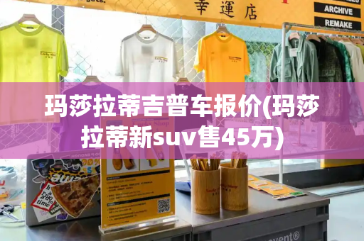 玛莎拉蒂吉普车报价(玛莎拉蒂新suv售45万)