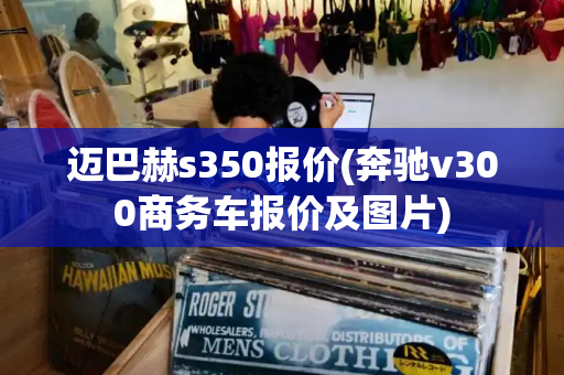 迈巴赫s350报价(奔驰v300商务车报价及图片)