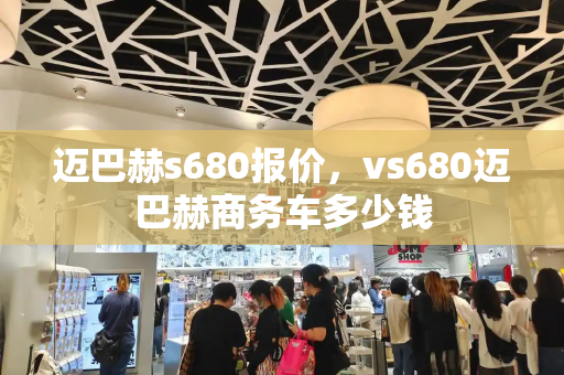 迈巴赫s680报价，vs680迈巴赫商务车多少钱-第1张图片-星选测评