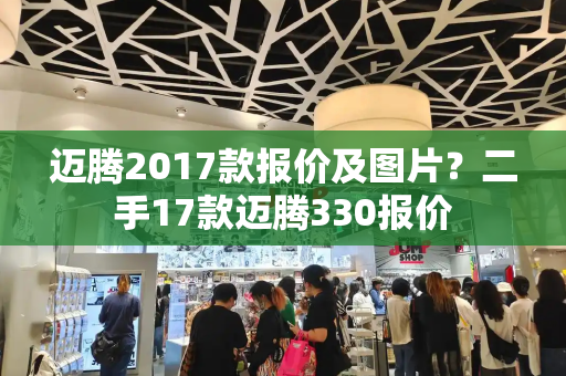 迈腾2017款报价及图片？二手17款迈腾330报价-第1张图片-星选测评