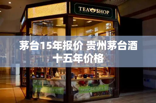 茅台15年报价 贵州茅台酒十五年价格