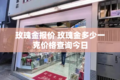 玫瑰金报价 玫瑰金多少一克价格查询今日