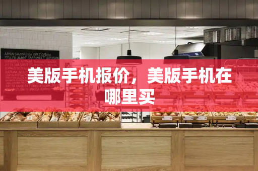 美版手机报价，美版手机在哪里买-第1张图片-星选测评