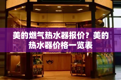 美的燃气热水器报价？美的热水器价格一览表