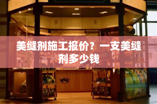 美缝剂施工报价？一支美缝剂多少钱