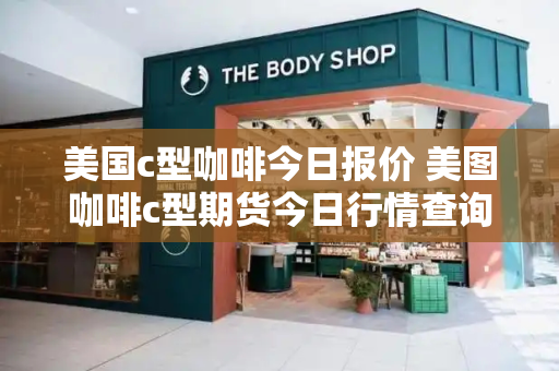 美国c型咖啡今日报价 美图咖啡c型期货今日行情查询