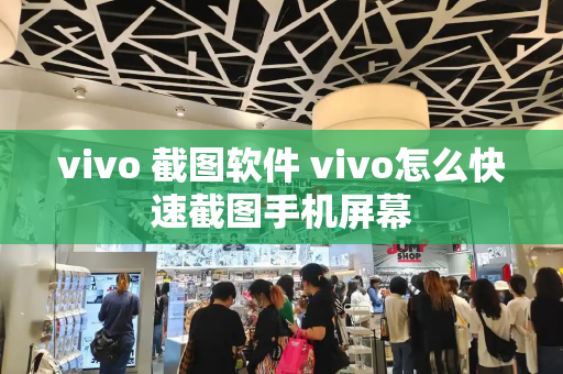 vivo 截图软件 vivo怎么快速截图手机屏幕-第1张图片-星选测评
