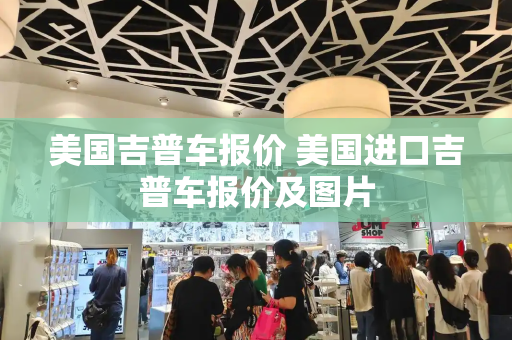 美国吉普车报价 美国进口吉普车报价及图片