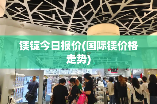镁锭今日报价(国际镁价格走势)