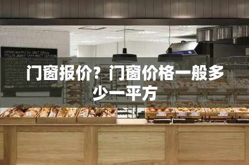 门窗报价？门窗价格一般多少一平方-第1张图片-星选测评