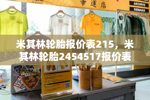 米其林轮胎报价表215，米其林轮胎2454517报价表