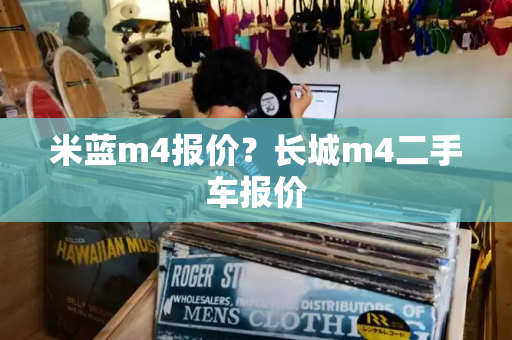 米蓝m4报价？长城m4二手车报价