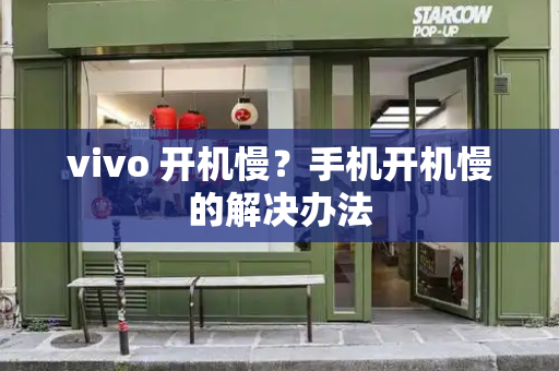 vivo 开机慢？手机开机慢的解决办法-第1张图片-星选测评