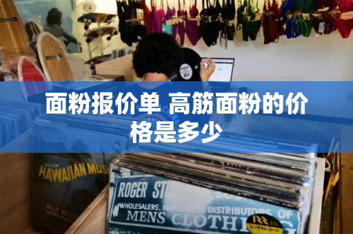 面粉报价单 高筋面粉的价格是多少-第1张图片-星选测评