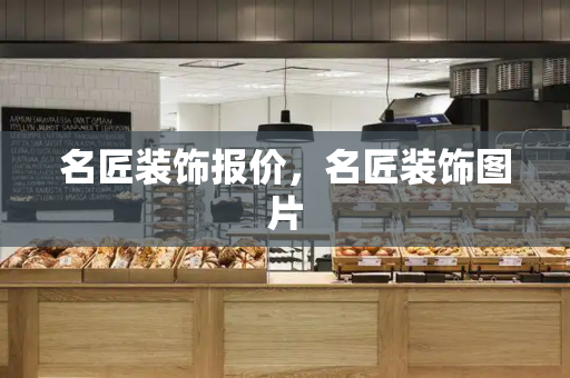 名匠装饰报价，名匠装饰图片-第1张图片-星选测评