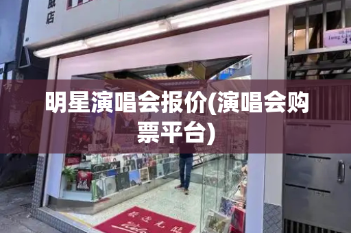 明星演唱会报价(演唱会购票平台)