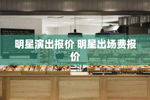 明星演出报价 明星出场费报价