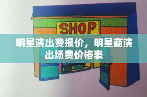 明星演出费报价，明星商演出场费价格表