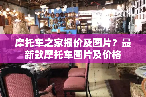 摩托车之家报价及图片？最新款摩托车图片及价格