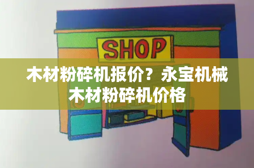 木材粉碎机报价？永宝机械木材粉碎机价格