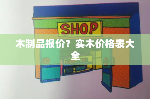 木制品报价？实木价格表大全