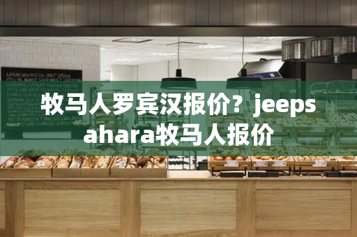 牧马人罗宾汉报价？jeepsahara牧马人报价